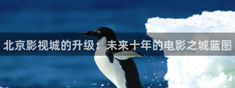 木瓜影视app下载：北京影视城的升级：未来十年的电影之城蓝图